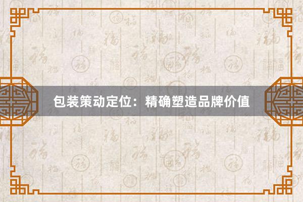 包装策动定位：精确塑造品牌价值
