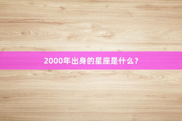 2000年出身的星座是什么？